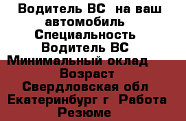 Водитель ВС, на ваш автомобиль › Специальность ­ Водитель ВС › Минимальный оклад ­ 35 000 › Возраст ­ 47 - Свердловская обл., Екатеринбург г. Работа » Резюме   